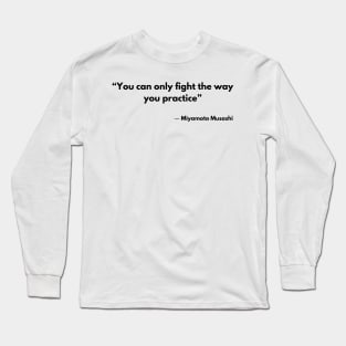 “You can only fight the way you practice” Miyamoto Musashi, A Book of Five Rings Long Sleeve T-Shirt